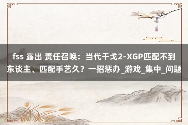 fss 露出 责任召唤：当代干戈2-XGP匹配不到东谈主、匹配手艺久？一招惩办_游戏_集中_问题