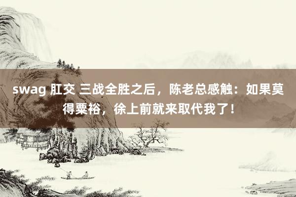 swag 肛交 三战全胜之后，陈老总感触：如果莫得粟裕，徐上前就来取代我了！