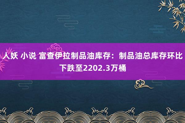 人妖 小说 富查伊拉制品油库存：制品油总库存环比下跌至2202.3万桶