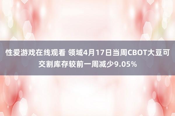 性爱游戏在线观看 领域4月17日当周CBOT大豆可交割库存较前一周减少9.05%