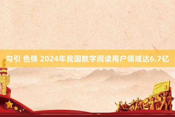 勾引 色情 2024年我国数字阅读用户领域达6.7亿