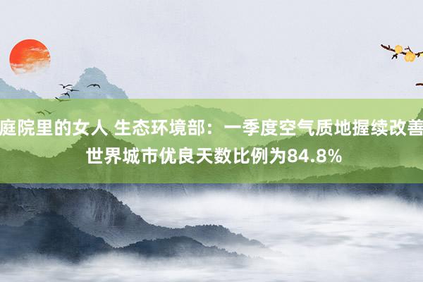 庭院里的女人 生态环境部：一季度空气质地握续改善 世界城市优良天数比例为84.8%