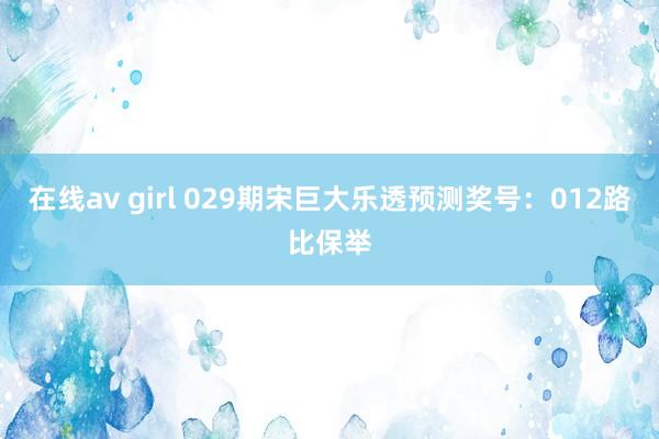 在线av girl 029期宋巨大乐透预测奖号：012路比保举