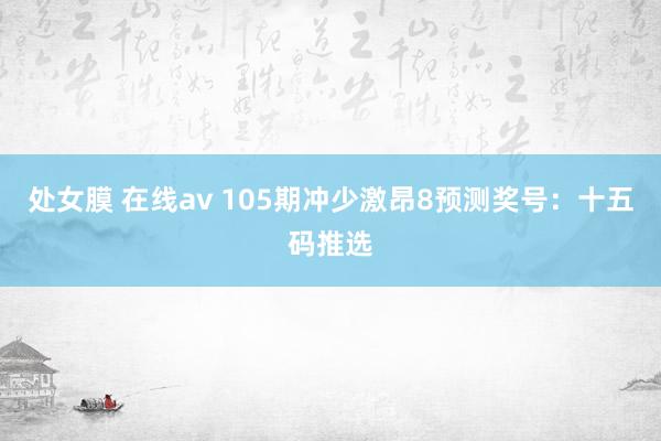 处女膜 在线av 105期冲少激昂8预测奖号：十五码推选