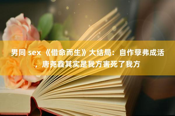 男同 sex 《借命而生》大结局：自作孽弗成活，唐尧鑫其实是我方害死了我方
