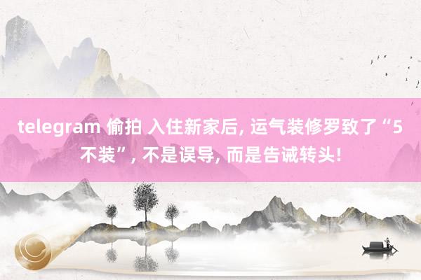telegram 偷拍 入住新家后， 运气装修罗致了“5不装”， 不是误导， 而是告诫转头!
