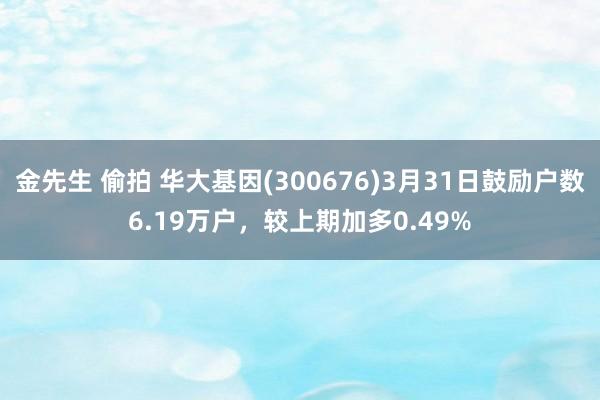 金先生 偷拍 华大基因(300676)3月31日鼓励户数6.19万户，较上期加多0.49%
