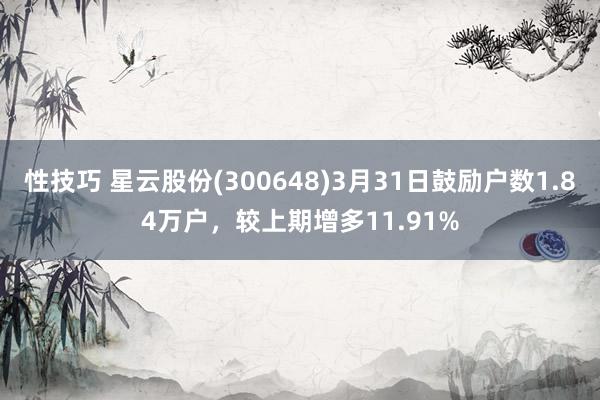 性技巧 星云股份(300648)3月31日鼓励户数1.84万户，较上期增多11.91%