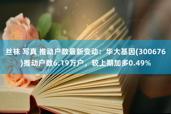 丝袜 写真 推动户数最新变动：华大基因(300676)推动户数6.19万户，较上期加多0.49%