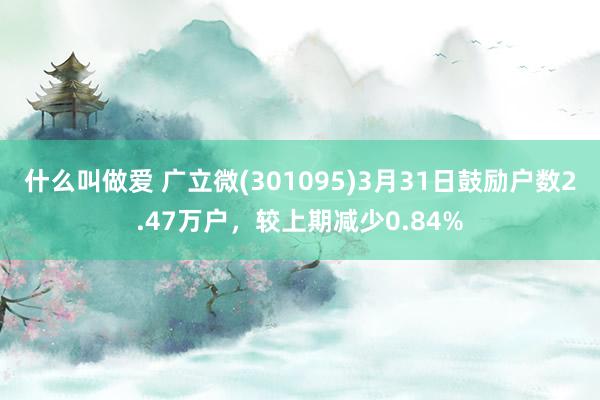 什么叫做爱 广立微(301095)3月31日鼓励户数2.47万户，较上期减少0.84%