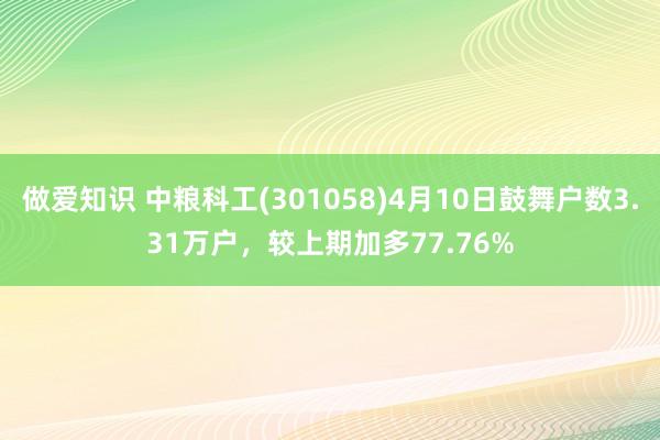 做爱知识 中粮科工(301058)4月10日鼓舞户数3.31万户，较上期加多77.76%