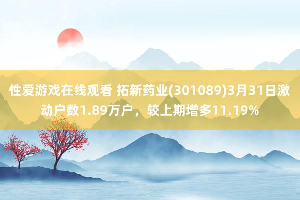 性爱游戏在线观看 拓新药业(301089)3月31日激动户数1.89万户，较上期增多11.19%