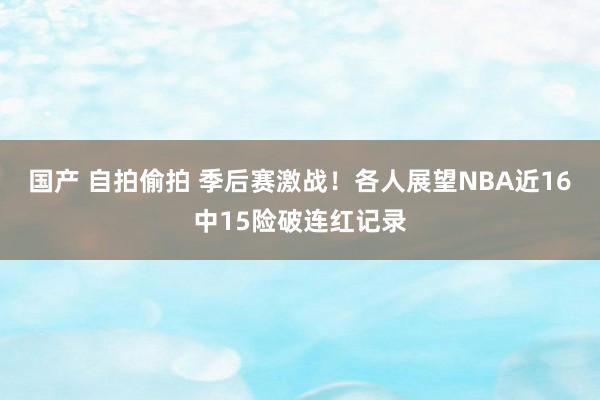 国产 自拍偷拍 季后赛激战！各人展望NBA近16中15险破连红记录