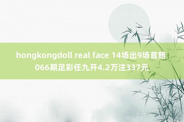 hongkongdoll real face 14场出9场首赔 066期足彩任九开4.2万注337元