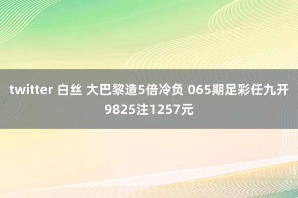 twitter 白丝 大巴黎造5倍冷负 065期足彩任九开9825注1257元