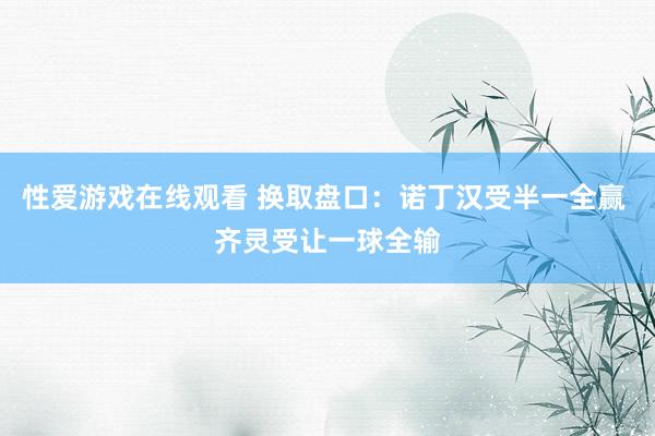 性爱游戏在线观看 换取盘口:诺丁汉受半一全赢 齐灵受让一球全输