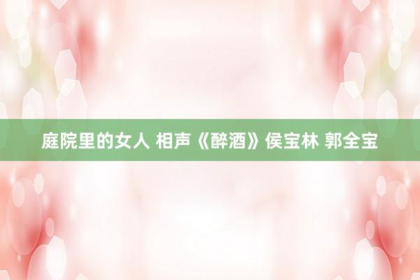 庭院里的女人 相声《醉酒》侯宝林 郭全宝